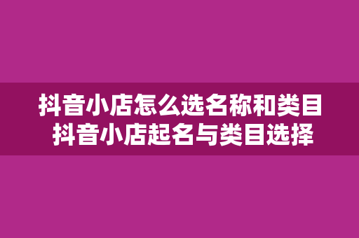 抖音小店怎么选名称和类目 抖音小店起名与类目选择全攻略：轻松开启电商之旅