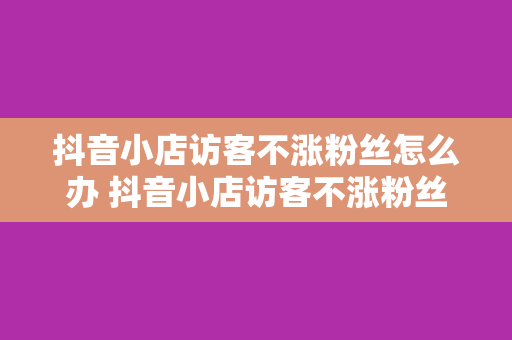 抖音小店访客不涨粉丝怎么办 抖音小店访客不涨粉丝？破解之道在这里！