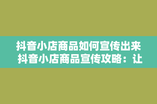 抖音小店商品如何宣传出来 抖音小店商品宣传攻略：让你的商品脱颖而出