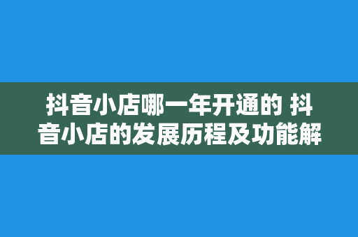 抖音小店哪一年开通的 抖音小店的发展历程及功能解析