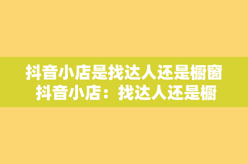 抖音小店是找达人还是橱窗 抖音小店：找达人还是橱窗，助力品牌营销的利器