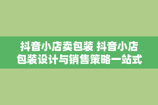 抖音小店卖包装 抖音小店包装设计与销售策略一站式解决方案