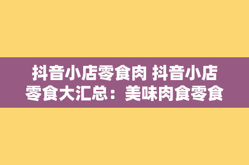 抖音小店零食肉 抖音小店零食大汇总：美味肉食零食一网打尽！