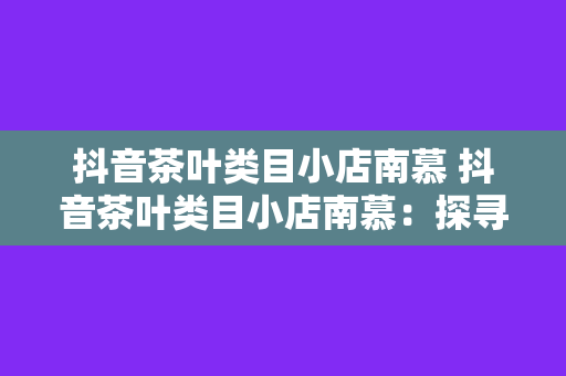 抖音茶叶类目小店南慕 抖音茶叶类目小店南慕：探寻茶香四溢的电商新锐