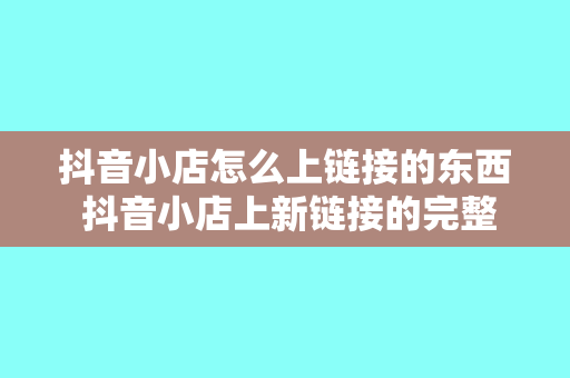 抖音小店怎么上链接的东西 抖音小店上新链接的完整指南