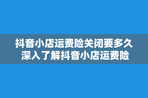 抖音小店运费险关闭要多久 深入了解抖音小店运费险关闭所需时间及相关事项