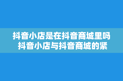 抖音小店是在抖音商城里吗 抖音小店与抖音商城的紧密关系：解析抖音小店的存在意义与发展前景