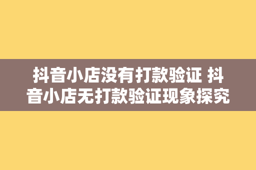 抖音小店没有打款验证 抖音小店无打款验证现象探究：背后原因与解决方案