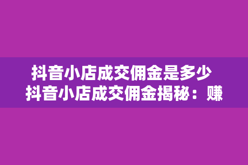 抖音小店成交佣金是多少 抖音小店成交佣金揭秘：赚钱的秘密武器