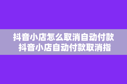 抖音小店怎么取消自动付款 抖音小店自动付款取消指南：轻松解除自动扣款困扰