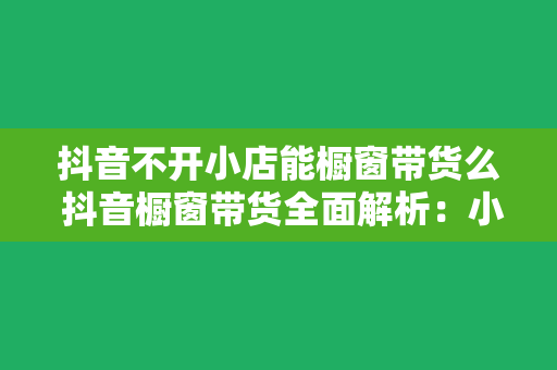 抖音不开小店能橱窗带货么 抖音橱窗带货全面解析：小店与橱窗的关系及运营策略