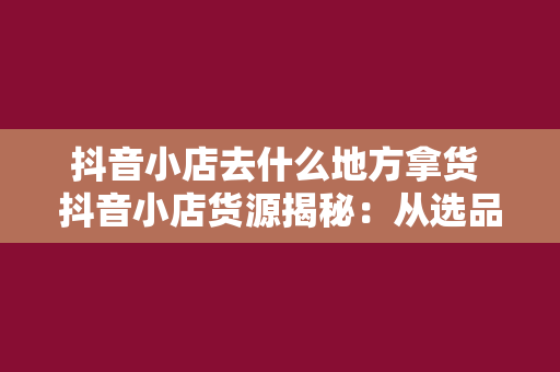 抖音小店去什么地方拿货 抖音小店货源揭秘：从选品到拿货的全方位指南