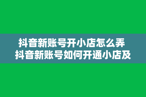 抖音新账号开小店怎么弄 抖音新账号如何开通小店及运营攻略