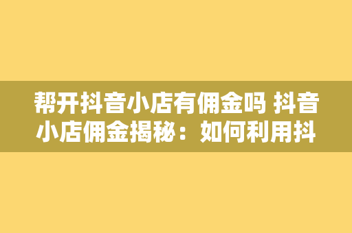 帮开抖音小店有佣金吗 抖音小店佣金揭秘：如何利用抖音小店赚钱？