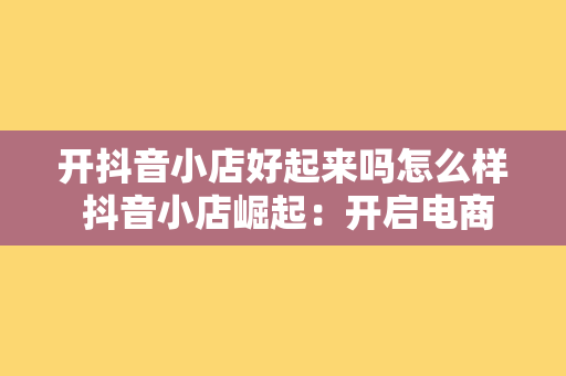 开抖音小店好起来吗怎么样 抖音小店崛起：开启电商新纪元