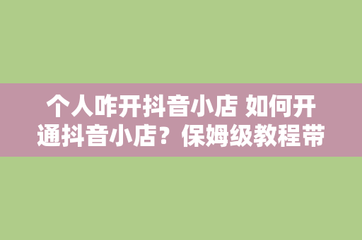 个人咋开抖音小店 如何开通抖音小店？保姆级教程带你轻松上手