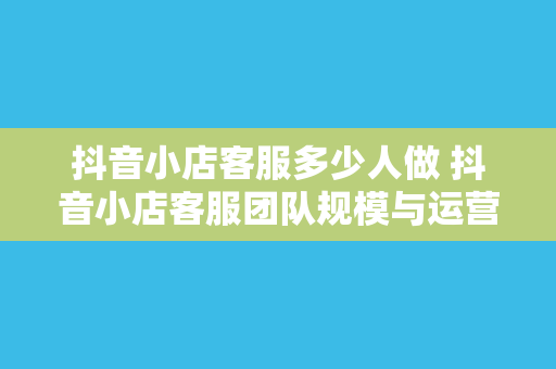 抖音小店客服多少人做 抖音小店客服团队规模与运营策略分析