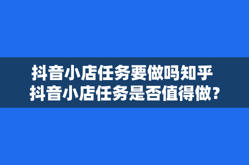 抖音小店任务要做吗知乎 抖音小店任务是否值得做？全面解析抖音小店任务的优缺点