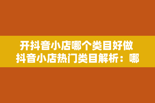 开抖音小店哪个类目好做 抖音小店热门类目解析：哪个类目好做？