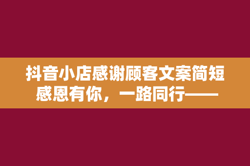 抖音小店感谢顾客文案简短 感恩有你，一路同行——抖音小店顾客感谢文案汇编