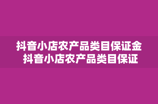 抖音小店农产品类目保证金 抖音小店农产品类目保证金全面解读：入驻政策、保证金金额及退还条件