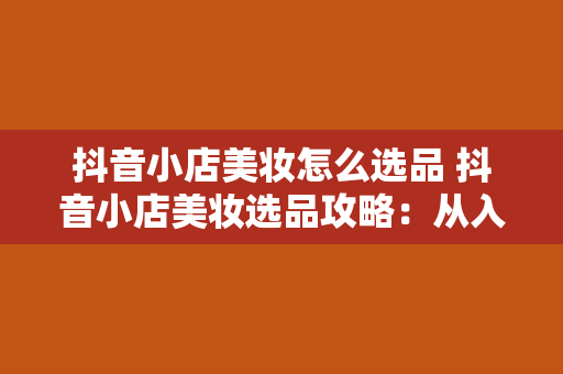 抖音小店美妆怎么选品 抖音小店美妆选品攻略：从入门到精通的美妆选品技巧