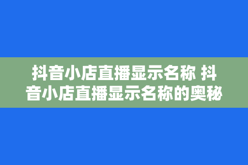 抖音小店直播显示名称 抖音小店直播显示名称的奥秘与实战技巧