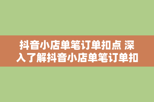 抖音小店单笔订单扣点 深入了解抖音小店单笔订单扣点及相关术语解释