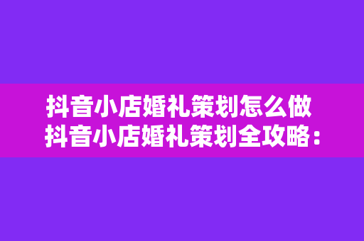 抖音小店婚礼策划怎么做 抖音小店婚礼策划全攻略：从零开始打造梦幻婚礼