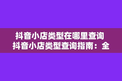 抖音小店类型在哪里查询 抖音小店类型查询指南：全面了解抖音小店分类及入驻流程