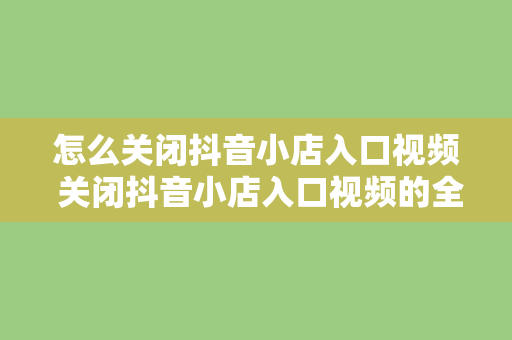 怎么关闭抖音小店入口视频 关闭抖音小店入口视频的全方位指南