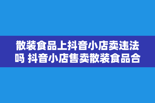 散装食品上抖音小店卖违法吗 抖音小店售卖散装食品合规性探讨