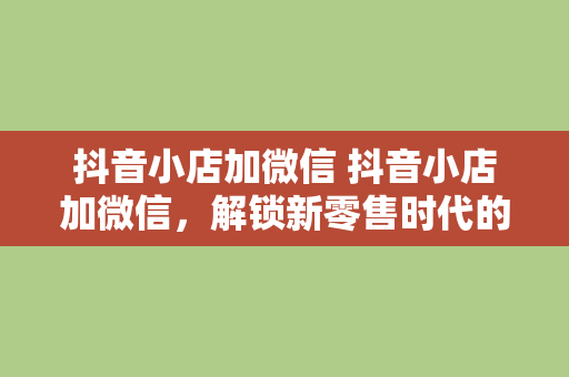 抖音小店加微信 抖音小店加微信，解锁新零售时代的电商密码