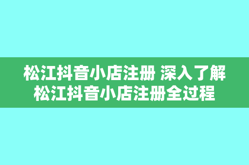 松江抖音小店注册 深入了解松江抖音小店注册全过程