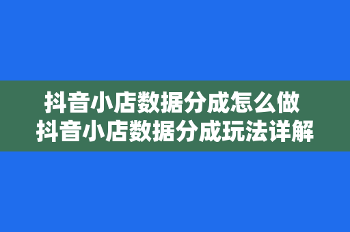 抖音小店数据分成怎么做 抖音小店数据分成玩法详解：从小白到大神，一篇全搞定！