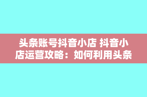 头条账号抖音小店 抖音小店运营攻略：如何利用头条账号实现流量变现？