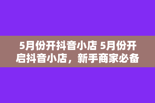 5月份开抖音小店 5月份开启抖音小店，新手商家必备指南