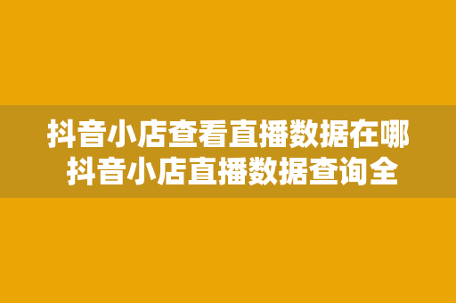 抖音小店查看直播数据在哪 抖音小店直播数据查询全方位指南