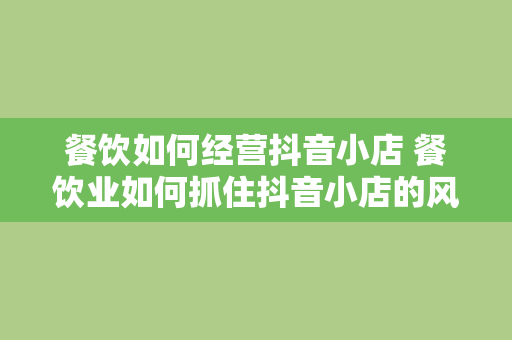 餐饮如何经营抖音小店 餐饮业如何抓住抖音小店的风口，实现营销升级