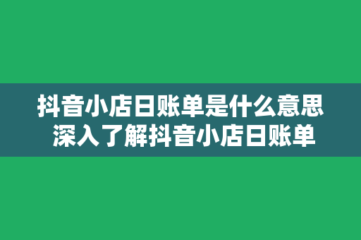 抖音小店日账单是什么意思 深入了解抖音小店日账单：含义、功能与实用技巧