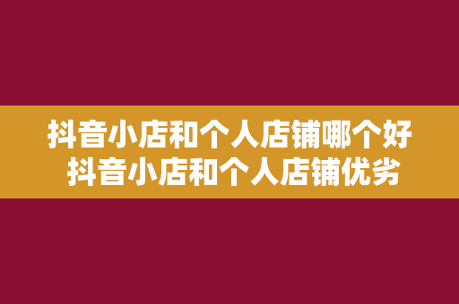 抖音小店和个人店铺哪个好 抖音小店和个人店铺优劣势对比分析