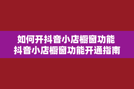 如何开抖音小店橱窗功能 抖音小店橱窗功能开通指南：轻松上手，一键打造专属电商平台