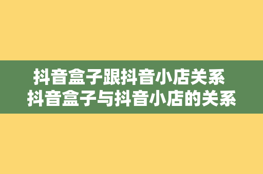 抖音盒子跟抖音小店关系 抖音盒子与抖音小店的关系及其功能解析