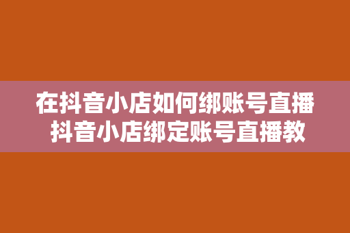 在抖音小店如何绑账号直播 抖音小店绑定账号直播教程：轻松开启电商直播之旅