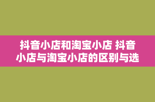 抖音小店和淘宝小店 抖音小店与淘宝小店的区别与选择策略