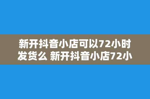 新开抖音小店可以72小时发货么 新开抖音小店72小时发货攻略：轻松实现高效物流管理