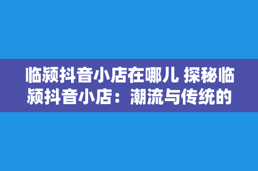 临颍抖音小店在哪儿 探秘临颍抖音小店：潮流与传统的完美结合