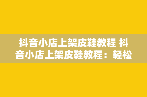 抖音小店上架皮鞋教程 抖音小店上架皮鞋教程：轻松掌握皮鞋上架技巧