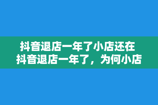 抖音退店一年了小店还在 抖音退店一年了，为何小店还在？揭秘抖音小店背后的秘密