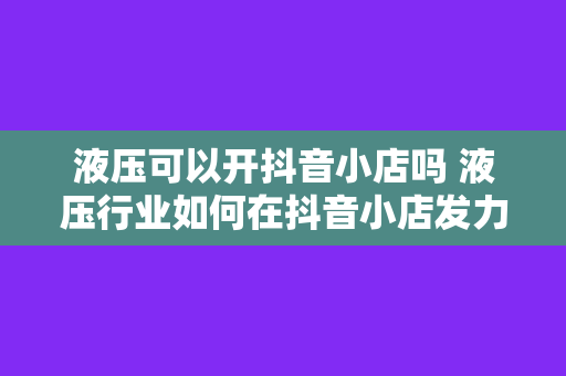 液压可以开抖音小店吗 液压行业如何在抖音小店发力，拓宽销售渠道？